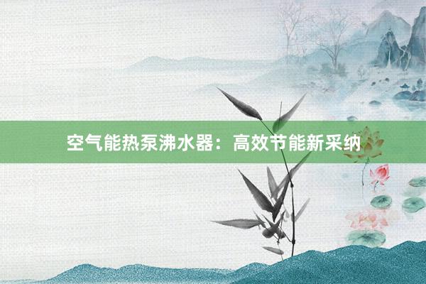 空气能热泵沸水器：高效节能新采纳