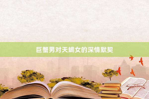 巨蟹男对天蝎女的深情默契