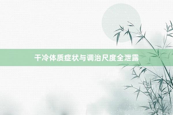干冷体质症状与调治尺度全泄露